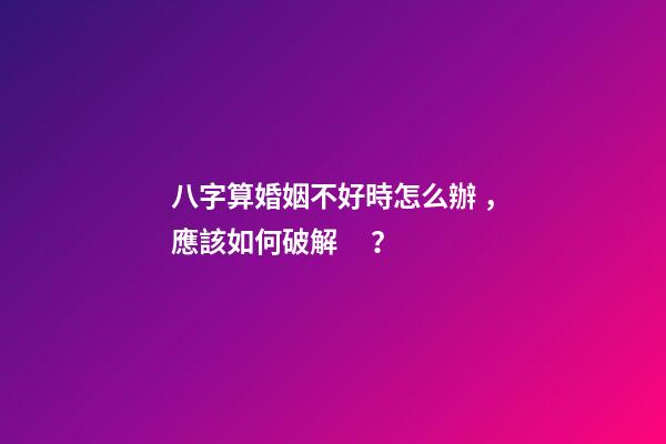 八字算婚姻不好時怎么辦，應該如何破解？